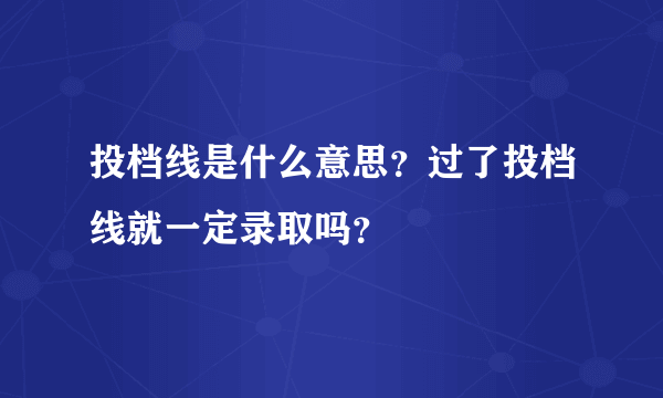 投档线是什么意思？过了投档线就一定录取吗？