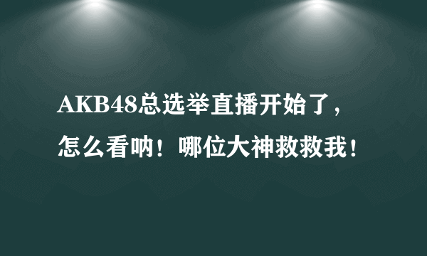 AKB48总选举直播开始了，怎么看呐！哪位大神救救我！