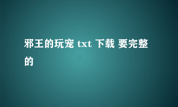 邪王的玩宠 txt 下载 要完整的