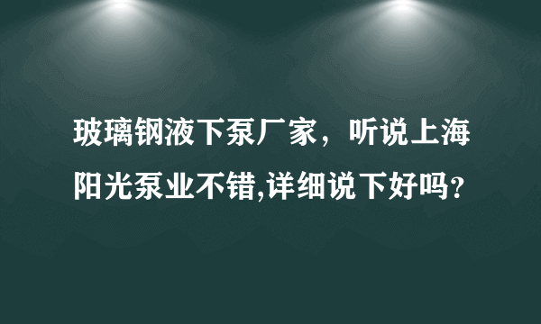 玻璃钢液下泵厂家，听说上海阳光泵业不错,详细说下好吗？