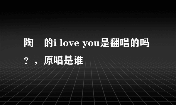 陶喆的i love you是翻唱的吗？，原唱是谁