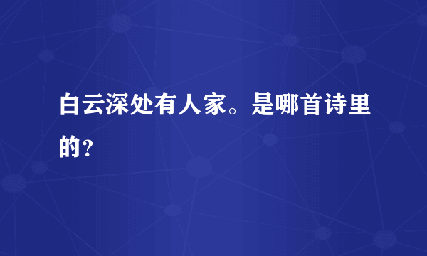 白云深处有人家。是哪首诗里的？