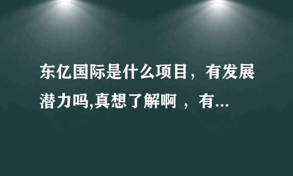 东亿国际是什么项目，有发展潜力吗,真想了解啊 ，有人了解加我百度号码