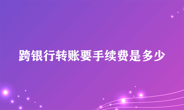 跨银行转账要手续费是多少