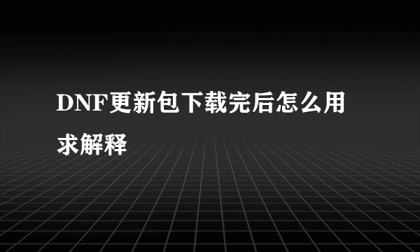 DNF更新包下载完后怎么用 求解释