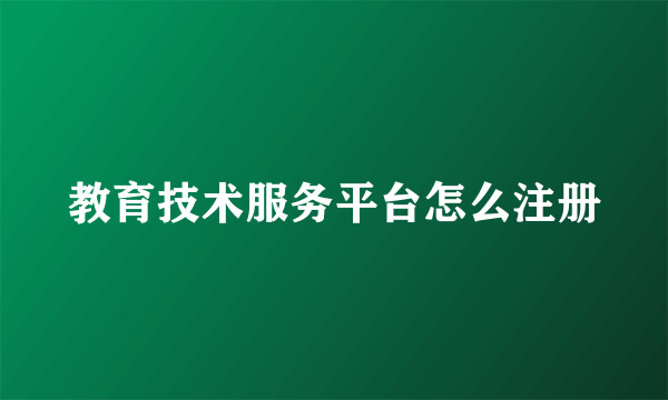 教育技术服务平台怎么注册