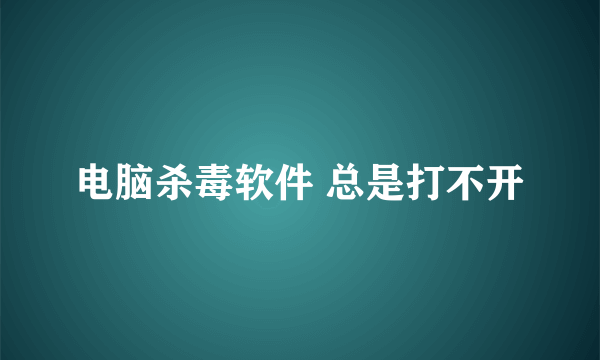 电脑杀毒软件 总是打不开