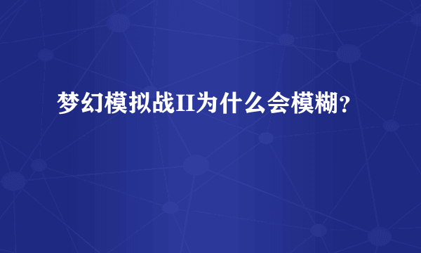 梦幻模拟战II为什么会模糊？