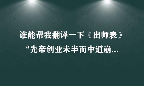 谁能帮我翻译一下《出师表》 “先帝创业未半而中道崩殂” 这段