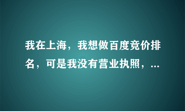 我在上海，我想做百度竞价排名，可是我没有营业执照，有没有什么办法能搞定？