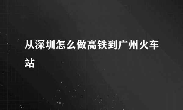 从深圳怎么做高铁到广州火车站