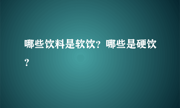 哪些饮料是软饮？哪些是硬饮？