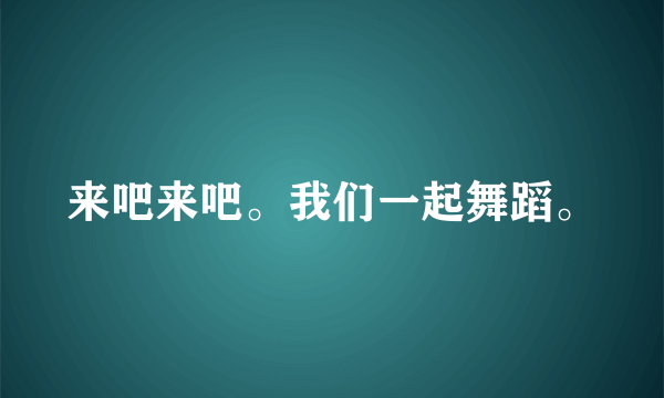 来吧来吧。我们一起舞蹈。