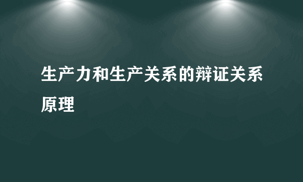 生产力和生产关系的辩证关系原理