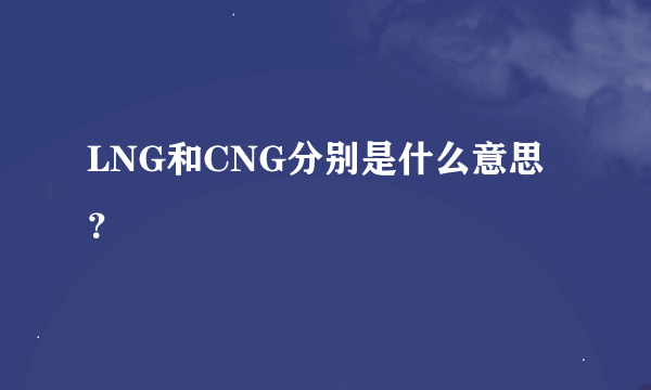 LNG和CNG分别是什么意思？