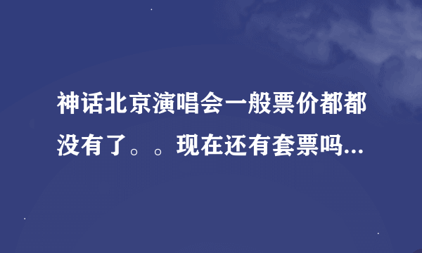 神话北京演唱会一般票价都都没有了。。现在还有套票吗？求售票网