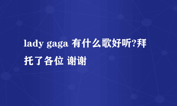 lady gaga 有什么歌好听?拜托了各位 谢谢