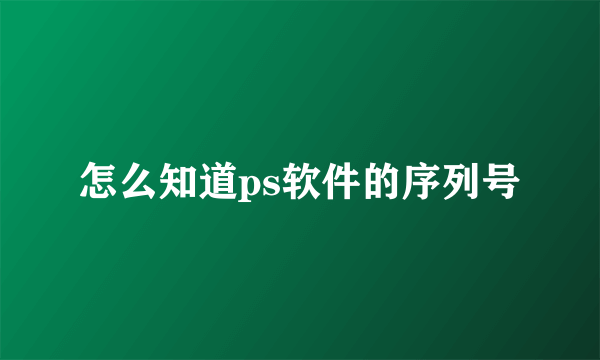 怎么知道ps软件的序列号