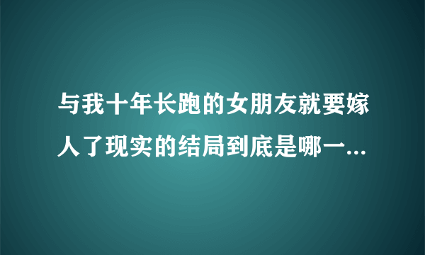 与我十年长跑的女朋友就要嫁人了现实的结局到底是哪一个?求真相!