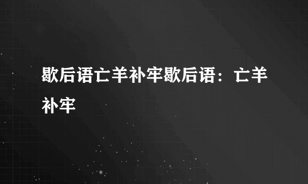 歇后语亡羊补牢歇后语：亡羊补牢