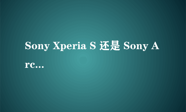 Sony Xperia S 还是 Sony Arco S好呢？