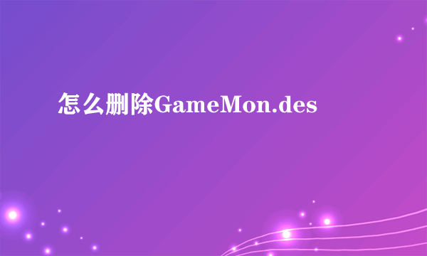 怎么删除GameMon.des