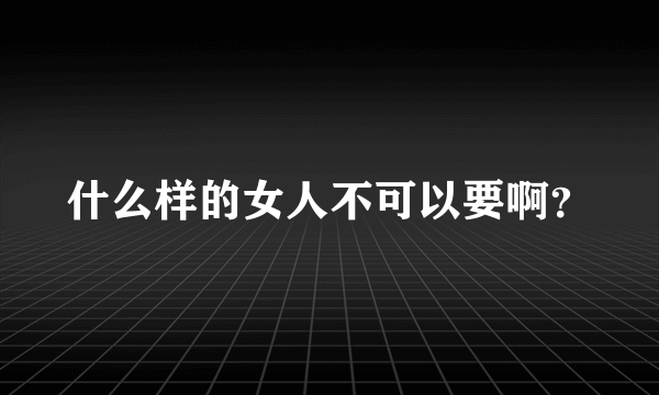 什么样的女人不可以要啊？