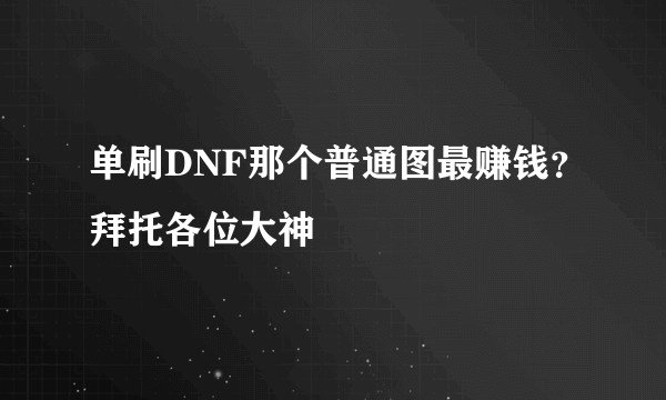 单刷DNF那个普通图最赚钱？拜托各位大神