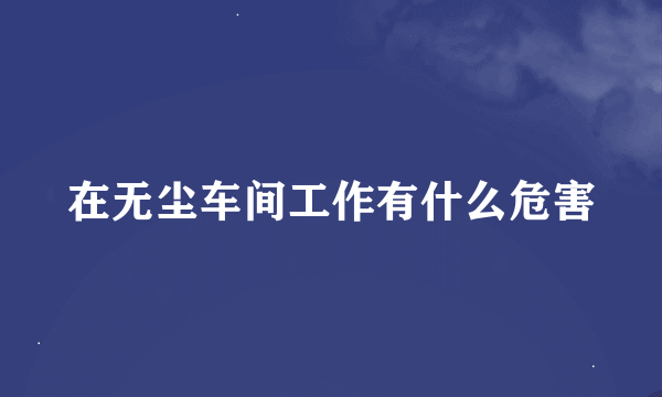 在无尘车间工作有什么危害