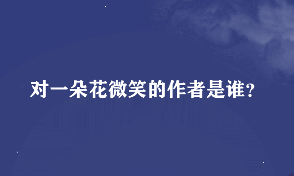 对一朵花微笑的作者是谁？