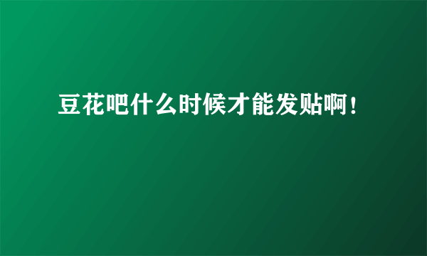 豆花吧什么时候才能发贴啊！