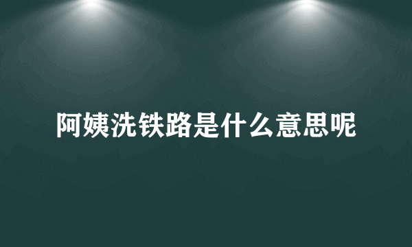 阿姨洗铁路是什么意思呢