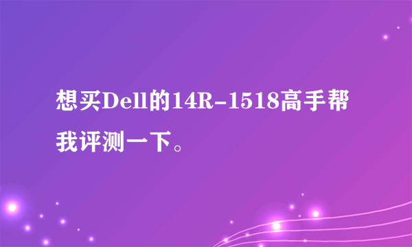 想买Dell的14R-1518高手帮我评测一下。