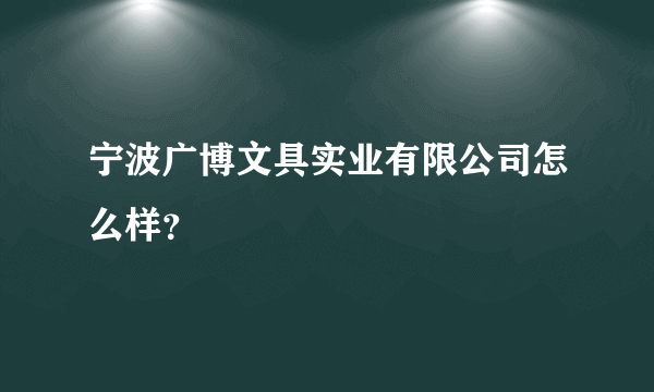 宁波广博文具实业有限公司怎么样？