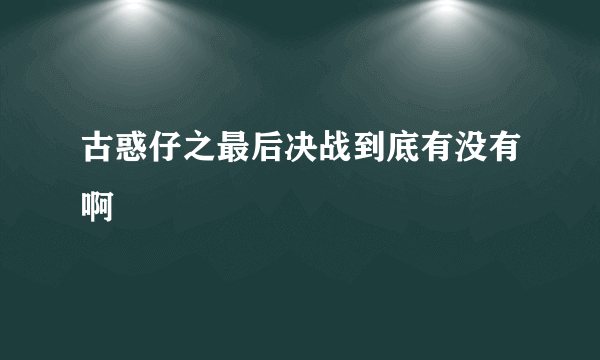 古惑仔之最后决战到底有没有啊