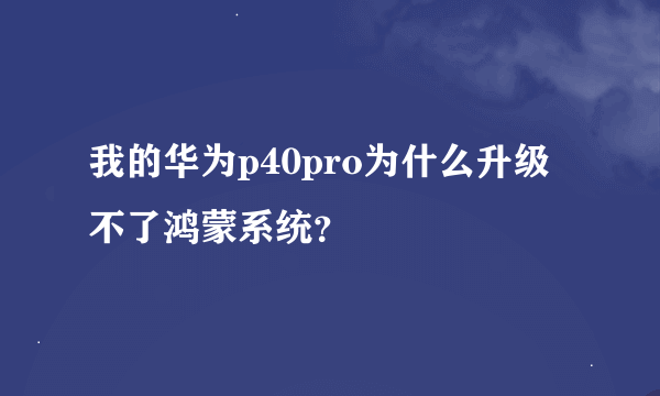 我的华为p40pro为什么升级不了鸿蒙系统？