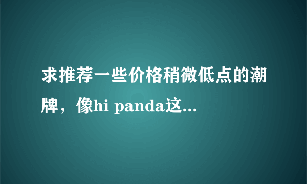 求推荐一些价格稍微低点的潮牌，像hi panda这种,谢谢！！！要有实体店的