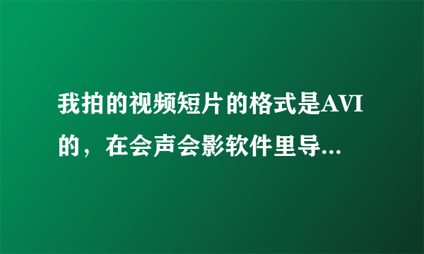 我拍的视频短片的格式是AVI的，在会声会影软件里导不进去啊