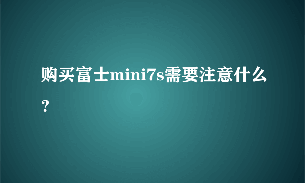 购买富士mini7s需要注意什么？