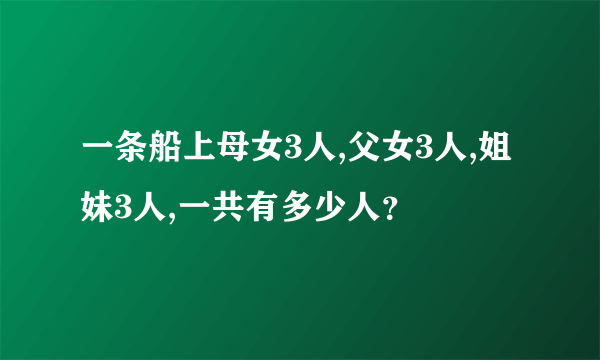 一条船上母女3人,父女3人,姐妹3人,一共有多少人？