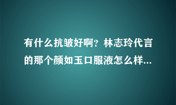 有什么抗皱好啊？林志玲代言的那个颜如玉口服液怎么样？或者有没其他介绍？