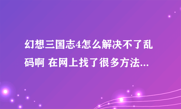 幻想三国志4怎么解决不了乱码啊 在网上找了很多方法都不行啊