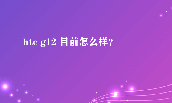 htc g12 目前怎么样？