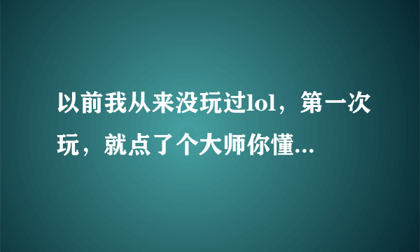 以前我从来没玩过lol，第一次玩，就点了个大师你懂吗，这对以后玩这个会有哪些影响，人机会变难吗