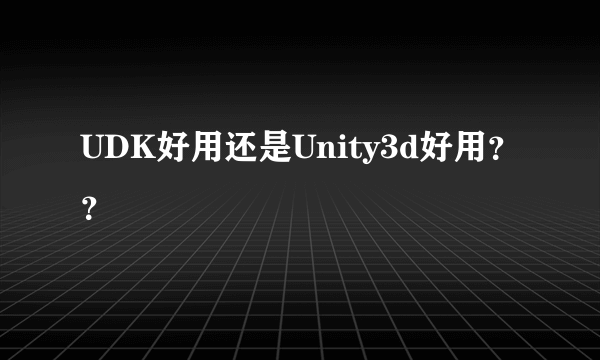 UDK好用还是Unity3d好用？？