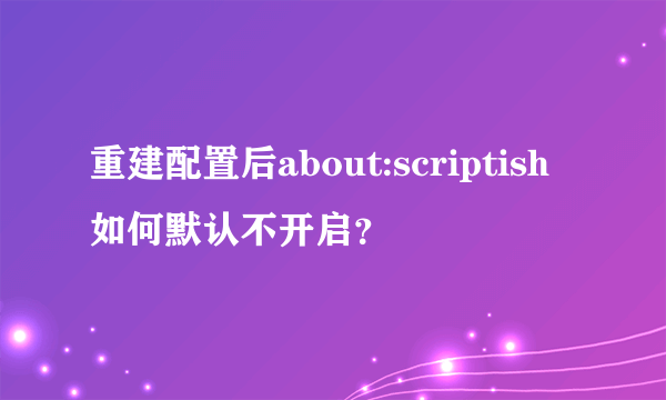 重建配置后about:scriptish如何默认不开启？