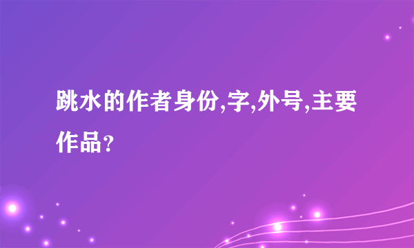 跳水的作者身份,字,外号,主要作品？