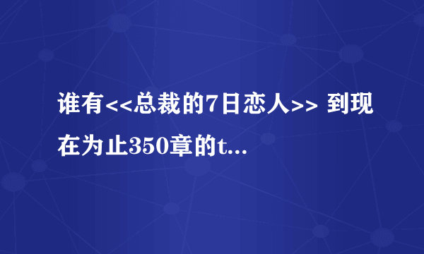 谁有<<总裁的7日恋人>> 到现在为止350章的txt文 麻烦发一下