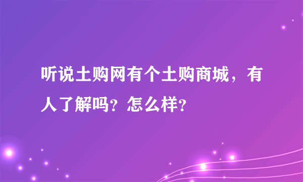 听说土购网有个土购商城，有人了解吗？怎么样？