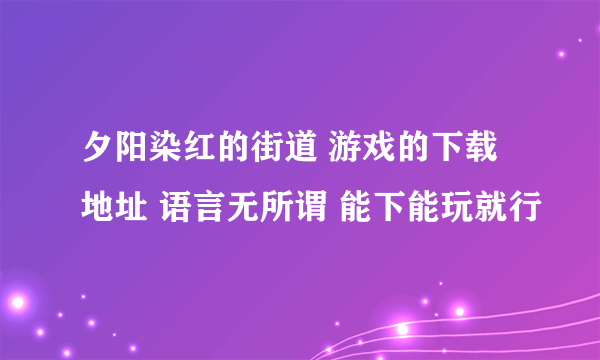 夕阳染红的街道 游戏的下载地址 语言无所谓 能下能玩就行